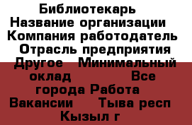 Библиотекарь › Название организации ­ Компания-работодатель › Отрасль предприятия ­ Другое › Минимальный оклад ­ 18 000 - Все города Работа » Вакансии   . Тыва респ.,Кызыл г.